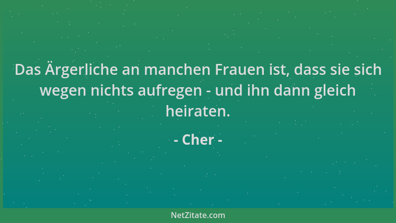 Cher - Das Ärgerliche an manchen Frauen ist, dass sie sich wegen nichts aufregen - und ihn dann gleich heiraten....