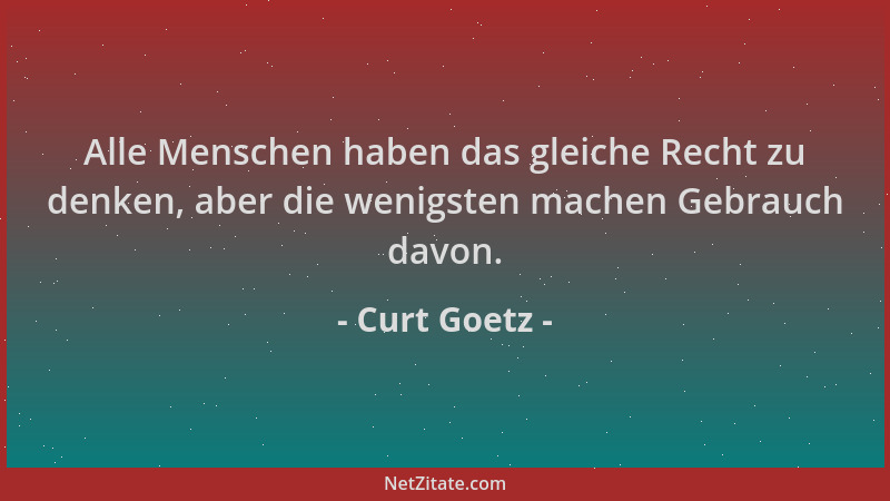 Curt Goetz - Alle Menschen haben das gleiche Recht zu denken, aber die wenigsten machen Gebrauch davon....