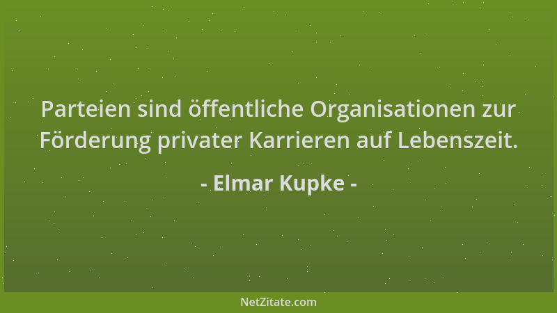 Elmar Kupke - Parteien sind öffentliche Organisationen zur Förderung privater Karrieren auf Lebenszeit....