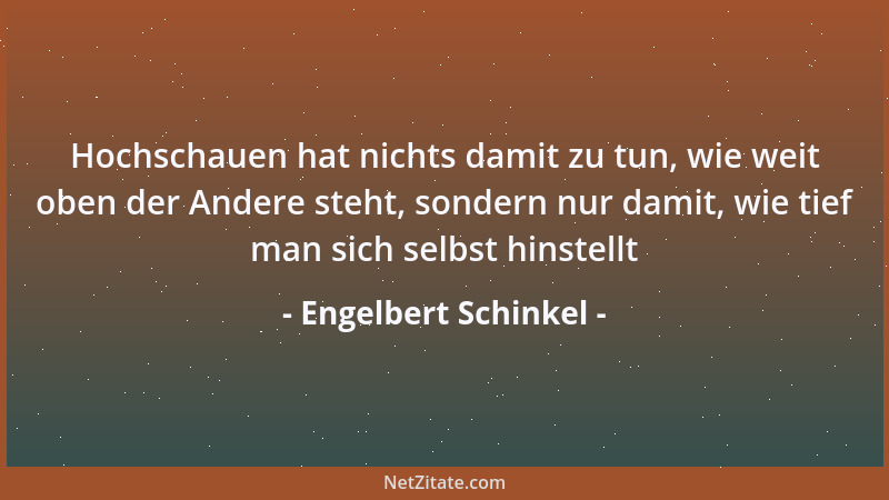 Engelbert Schinkel - Hochschauen hat nichts damit zu tun, wie weit oben der Andere steht, sondern nur damit, wie tief man s...