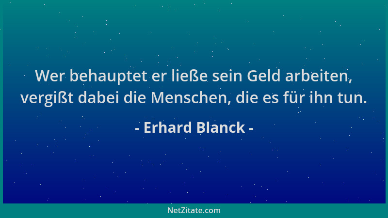 Erhard Blanck - Wer behauptet er ließe sein Geld arbeiten, vergißt dabei die Menschen, die es für ihn tun....
