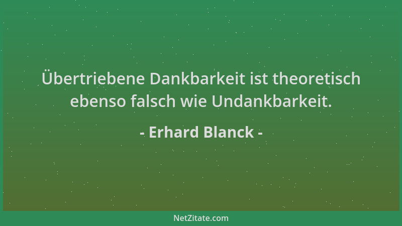 Erhard Blanck - Übertriebene Dankbarkeit ist theoretisch ebenso falsch wie Undankbarkeit....