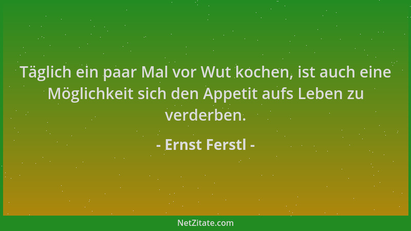 Ernst Ferstl - Täglich ein paar Mal vor Wut kochen, ist auch eine Möglichkeit sich den Appetit aufs Leben zu verderben....