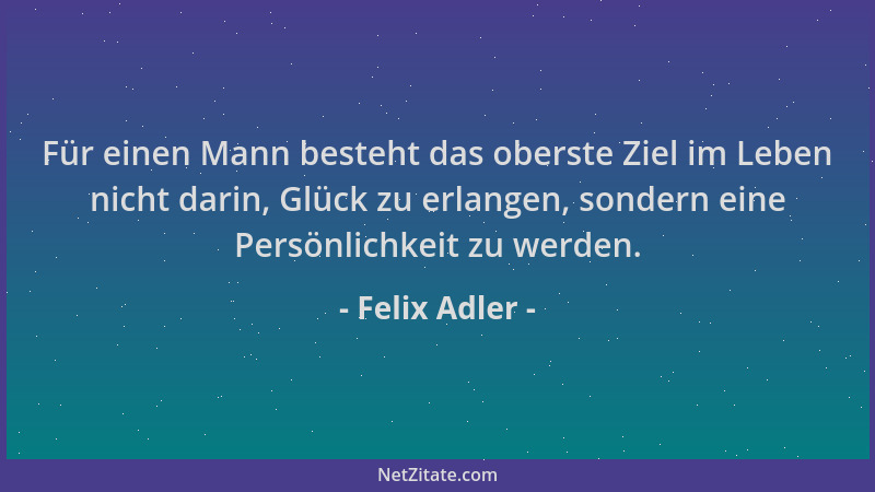 Felix Adler - Für einen Mann besteht das oberste Ziel im Leben nicht darin, Glück zu erlangen, sondern eine Persönlichkeit...