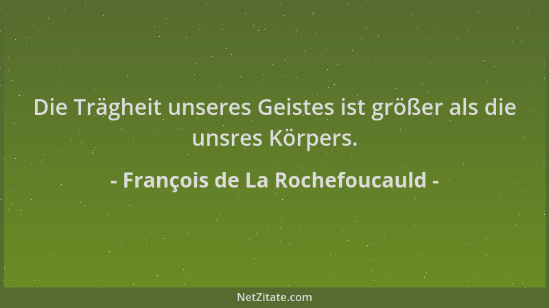 François de La Rochefoucauld - Die Trägheit unseres Geistes ist größer als die unsres Körpers....