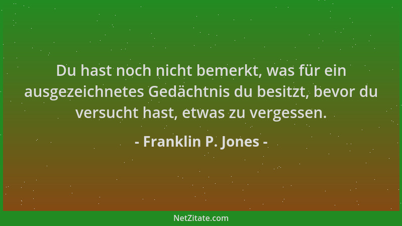 Franklin P. Jones - Du hast noch nicht bemerkt, was für ein ausgezeichnetes Gedächtnis du besitzt, bevor du versucht hast,...