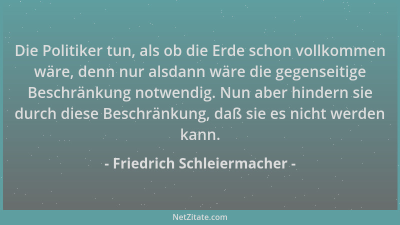 Friedrich Schleiermacher - Die Politiker tun, als ob die Erde schon vollkommen wäre, denn nur alsdann wäre die gegenseitige...