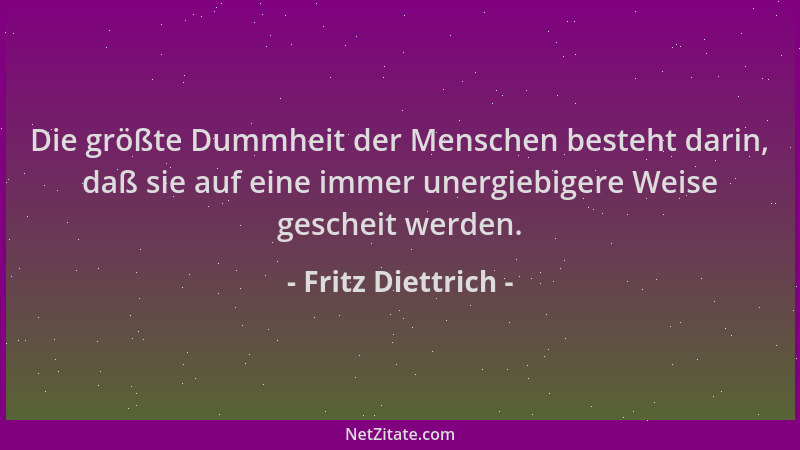 Fritz Diettrich - Die größte Dummheit der Menschen besteht darin, daß sie auf eine immer unergiebigere Weise gescheit werde...