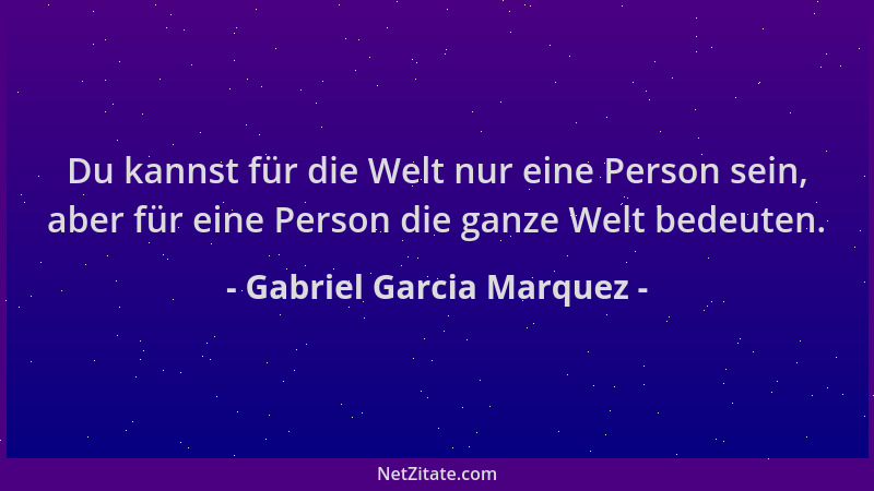 Gabriel Garcia Marquez - Du kannst für die Welt nur eine Person sein, aber für eine Person die ganze Welt bedeuten....