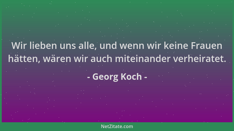 Georg Koch - Wir lieben uns alle, und wenn wir keine Frauen hätten, wären wir auch miteinander verheiratet....