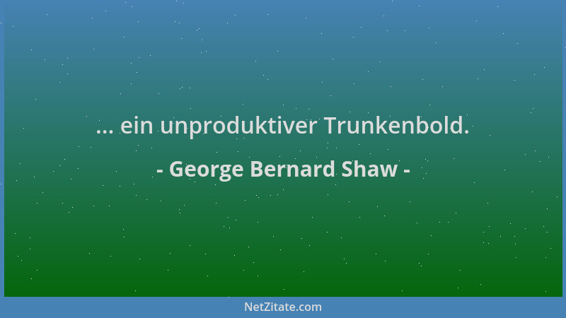 George Bernard Shaw - ... ein unproduktiver Trunkenbold....