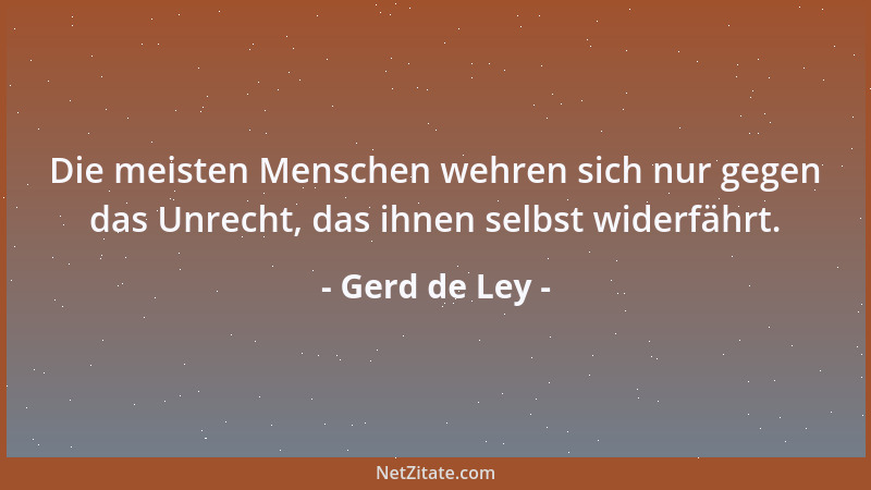 Gerd de Ley - Die meisten Menschen wehren sich nur gegen das Unrecht, das ihnen selbst widerfährt....