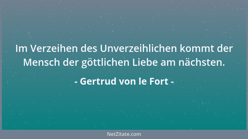 Gertrud von le Fort - Im Verzeihen des Unverzeihlichen kommt der Mensch der göttlichen Liebe am nächsten....