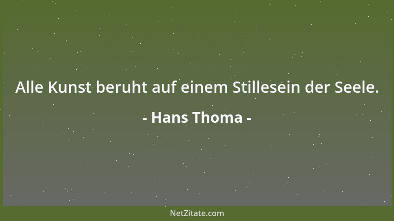 Hans Thoma - Alle Kunst beruht auf einem Stillesein der Seele....