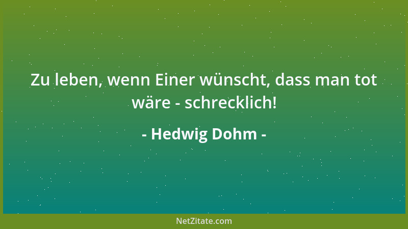 Hedwig Dohm - Zu leben, wenn Einer wünscht, dass man tot wäre - schrecklich!...