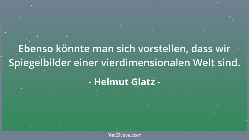 Helmut Glatz - Ebenso könnte man sich vorstellen, dass wir Spiegelbilder einer vierdimensionalen Welt sind....