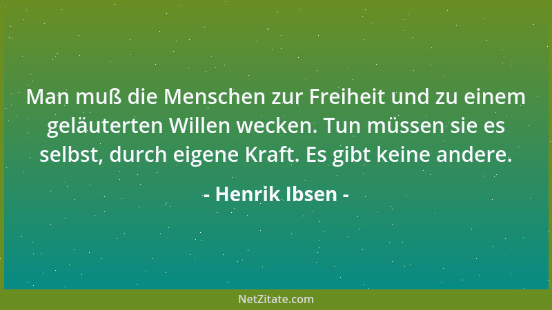 Henrik Ibsen - Man muß die Menschen zur Freiheit und zu einem geläuterten Willen wecken. Tun müssen sie es selbst, durch ei...