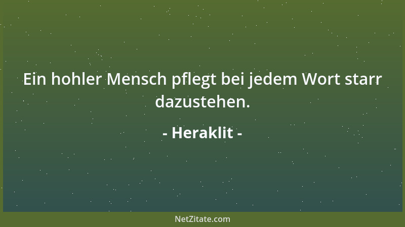 Heraklit - Ein hohler Mensch pflegt bei jedem Wort starr dazustehen....