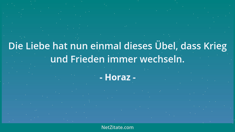 Horaz - Die Liebe hat nun einmal dieses Übel, dass Krieg und Frieden immer wechseln....