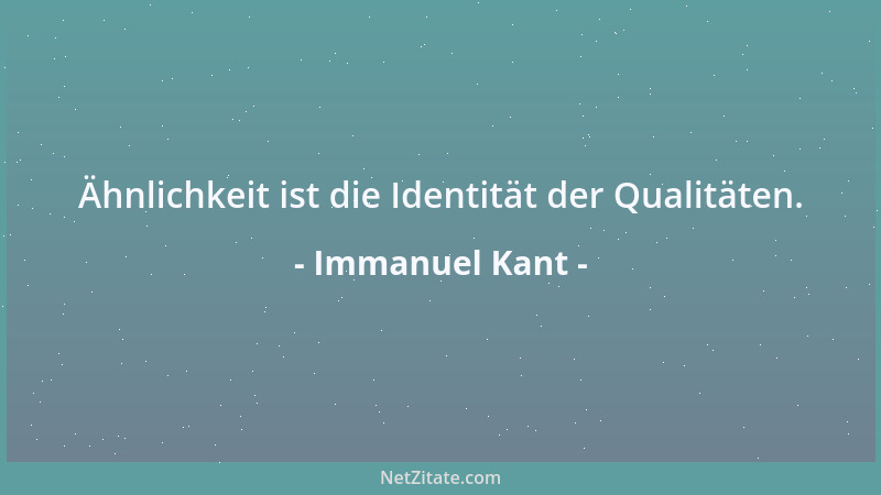 Immanuel Kant - Ähnlichkeit ist die Identität der Qualitäten....