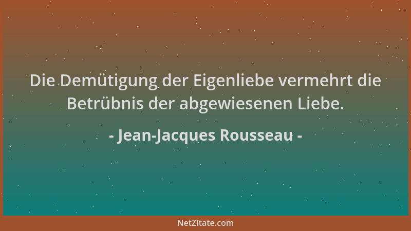Jean-Jacques Rousseau - Die Demütigung der Eigenliebe vermehrt die Betrübnis der abgewiesenen Liebe....