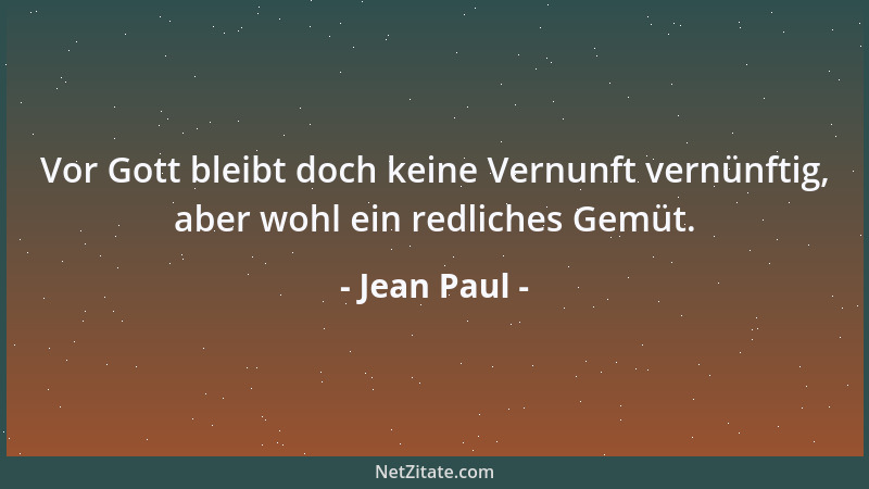 Jean Paul - Vor Gott bleibt doch keine Vernunft vernünftig, aber wohl ein redliches Gemüt....