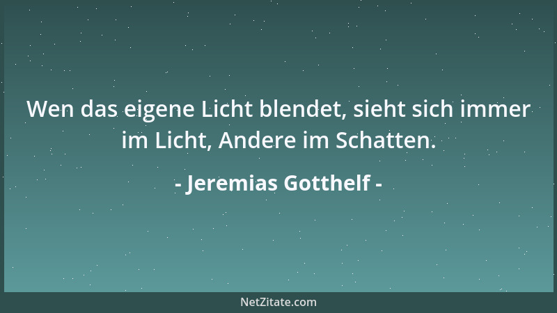 Jeremias Gotthelf - Wen das eigene Licht blendet, sieht sich immer im Licht, Andere im Schatten....