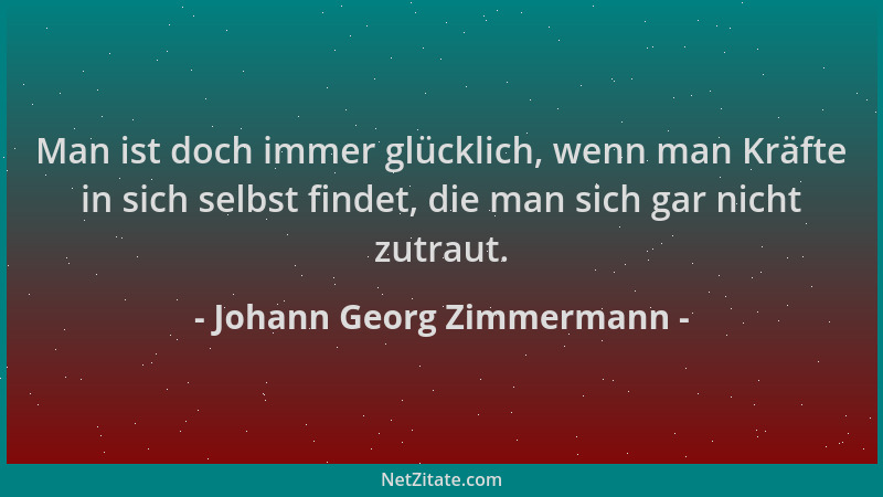Johann Georg Zimmermann - Man ist doch immer glücklich, wenn man Kräfte in sich selbst findet, die man sich gar nicht zutra...