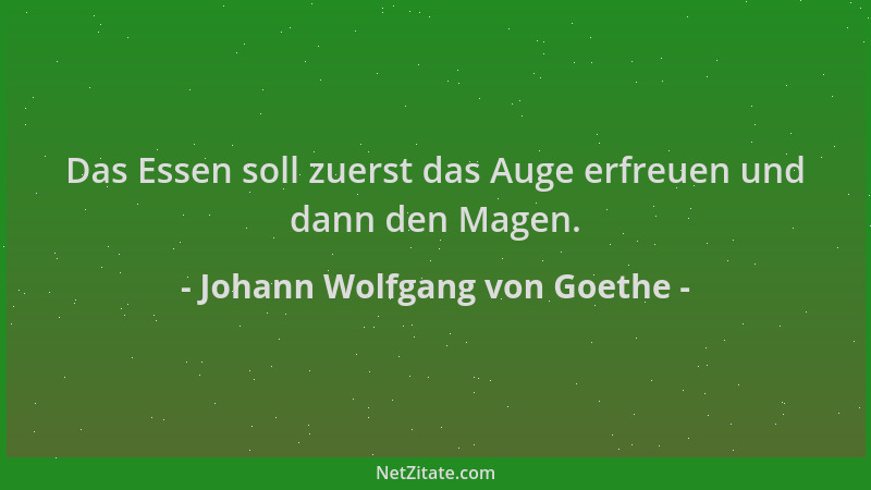 Johann Wolfgang von Goethe - Das Essen soll zuerst das Auge erfreuen und dann den Magen....