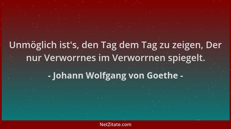 Johann Wolfgang von Goethe - Unmöglich ist 's, den Tag dem Tag zu zeigen, Der nur Verworrnes im Verworrnen spiegelt....