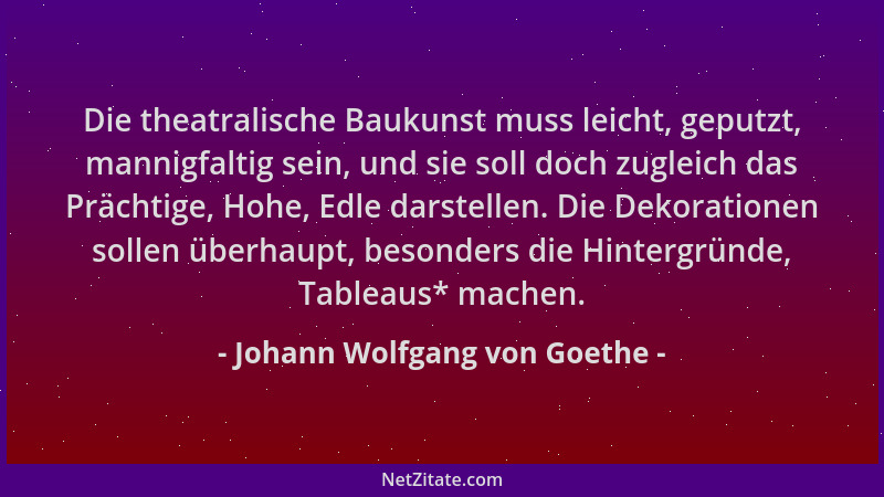 Johann Wolfgang von Goethe - Die theatralische Baukunst muss leicht, geputzt, mannigfaltig sein, und sie soll doch zugleich...