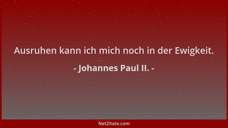 Johannes Paul II. - Ausruhen kann ich mich noch in der Ewigkeit....