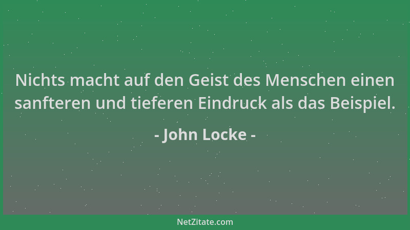John Locke - Nichts macht auf den Geist des Menschen einen sanfteren und tieferen Eindruck als das Beispiel....