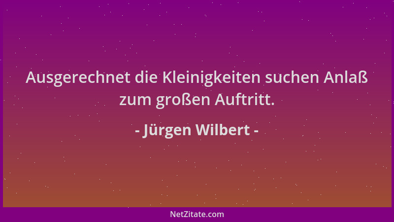 Jürgen Wilbert - Ausgerechnet die Kleinigkeiten suchen Anlaß zum großen Auftritt....