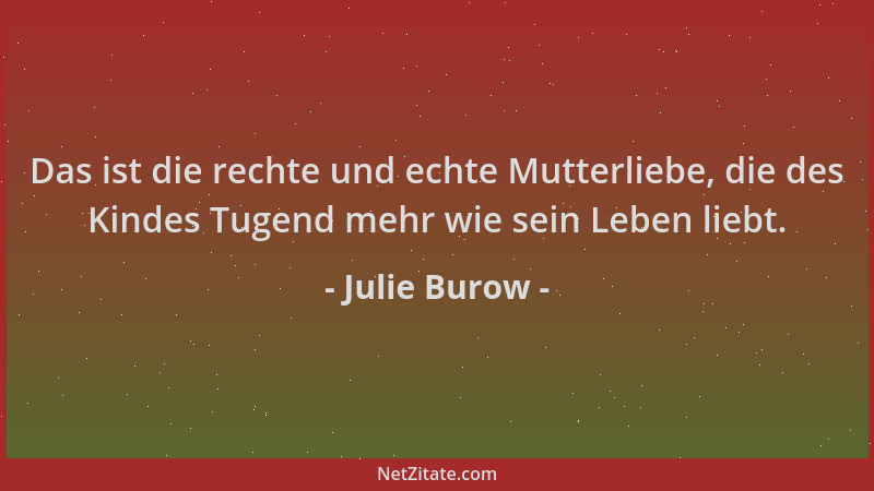 Julie Burow - Das ist die rechte und echte Mutterliebe, die des Kindes Tugend mehr wie sein Leben liebt....