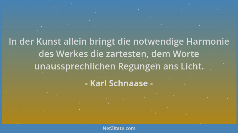 Karl Schnaase - In der Kunst allein bringt die notwendige Harmonie des Werkes die zartesten, dem Worte unaussprechlichen Re...