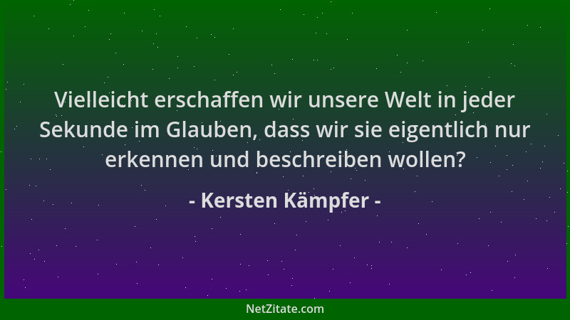 Kersten Kämpfer - Vielleicht erschaffen wir unsere Welt in jeder Sekunde im Glauben, dass wir sie eigentlich nur erkennen u...