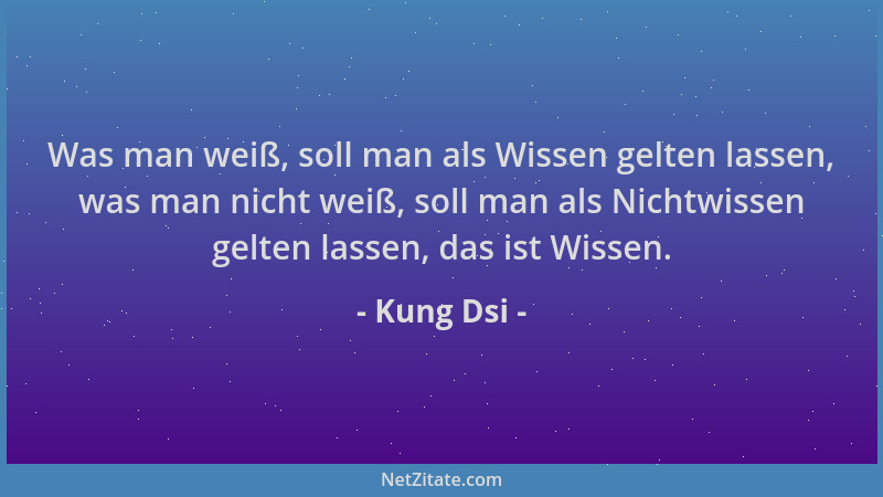 Kung Dsi - Was man weiß, soll man als Wissen gelten lassen, was man nicht weiß, soll man als Nichtwissen gelten lassen, das...