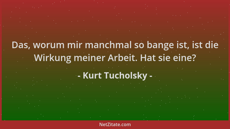 Kurt Tucholsky - Das, worum mir manchmal so bange ist, ist die Wirkung meiner Arbeit. Hat sie eine?...