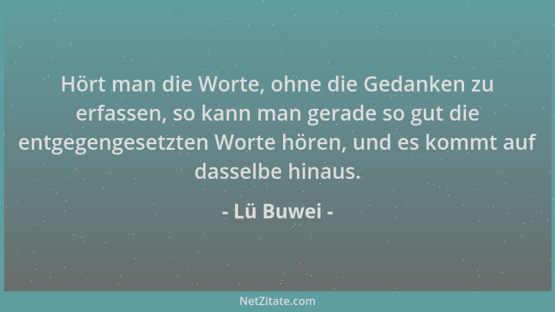 Lü Buwei - Hört man die Worte, ohne die Gedanken zu erfassen, so kann man gerade so gut die entgegengesetzten Worte hören,...