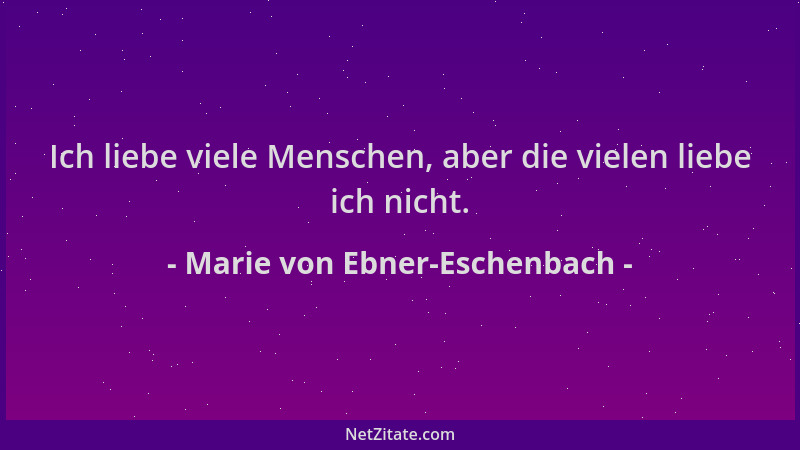Marie von Ebner-Eschenbach - Ich liebe viele Menschen, aber die vielen liebe ich nicht....