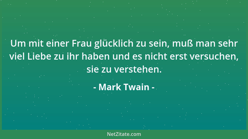 Mark Twain - Um mit einer Frau glücklich zu sein, muß man sehr viel Liebe zu ihr haben und es nicht erst versuchen, sie zu...