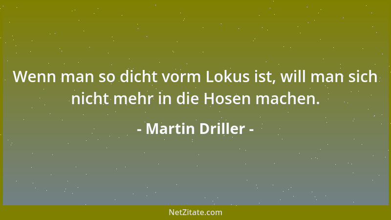 Martin Driller - Wenn man so dicht vorm Lokus ist, will man sich nicht mehr in die Hosen machen....