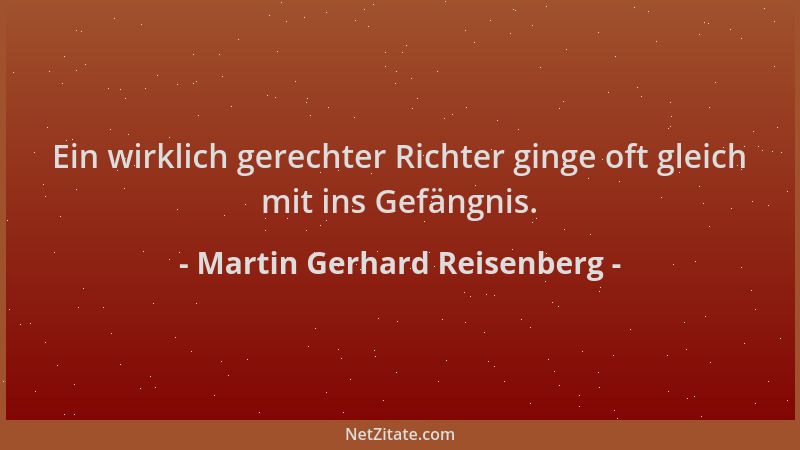 Martin Gerhard Reisenberg - Ein wirklich gerechter Richter ginge oft gleich mit ins Gefängnis....