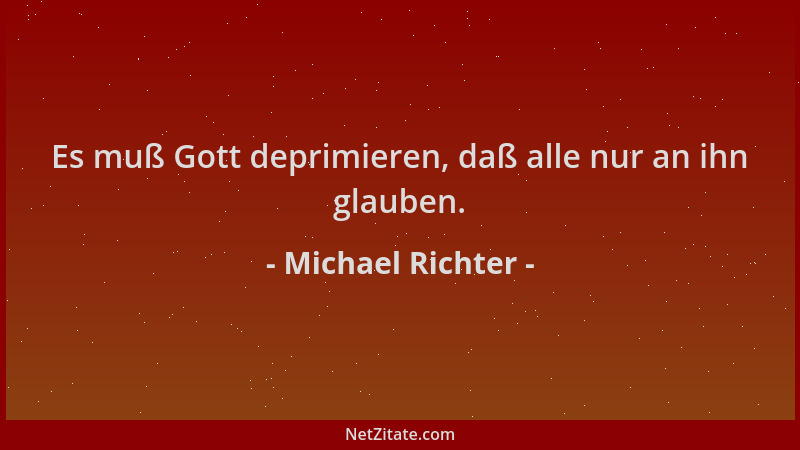 Michael Richter - Es muß Gott deprimieren, daß alle nur an ihn glauben....