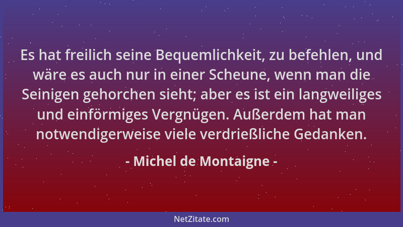 Michel de Montaigne - Es hat freilich seine Bequemlichkeit, zu befehlen, und wäre es auch nur in einer Scheune, wenn man di...