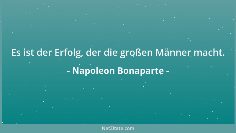 Napoleon Bonaparte - Es ist der Erfolg, der die großen Männer macht....