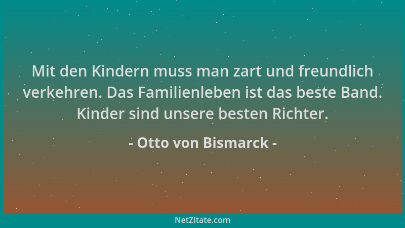 Otto von Bismarck - Mit den Kindern muss man zart und freundlich verkehren. Das Familienleben ist das beste Band. Kinder si...