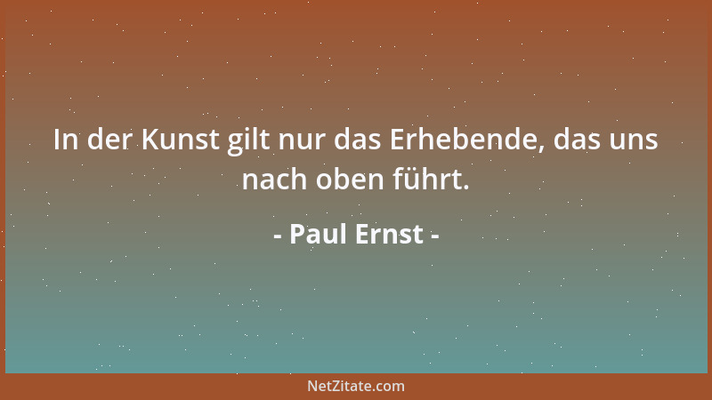 Paul Ernst - In der Kunst gilt nur das Erhebende, das uns nach oben führt....