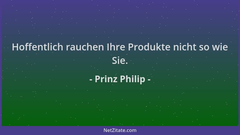 Prinz Philip - Hoffentlich rauchen Ihre Produkte nicht so wie Sie....